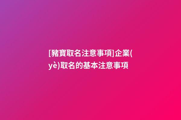 [豬寶取名注意事項]企業(yè)取名的基本注意事項-第1張-公司起名-玄機(jī)派
